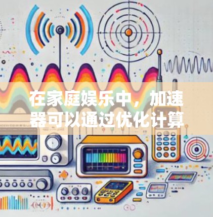 在家庭娱乐中，加速器可以通过优化计算资源分配和任务执行，提升多个设备协同工作的效率，从而实现更流畅的游戏体验和更高效的资源利用。以下是一些具体的家庭娱乐场景和加速器的应用方式