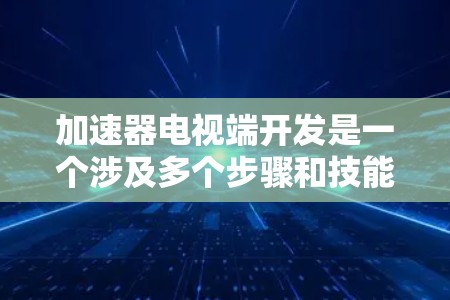 加速器电视端开发是一个涉及多个步骤和技能的过程，以下是详细的步骤指南
