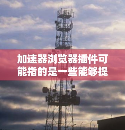 加速器浏览器插件可能指的是一些能够提升浏览器性能或优化网页加载速度的插件。以下是一些常见的和可能相关的浏览器插件,供您参考 加速器浏览器插件可能指的是一些能够提升浏览器性能或优化网页加载速度的插件。以下是一些常见的和可能相关的浏览器插件,供您参考