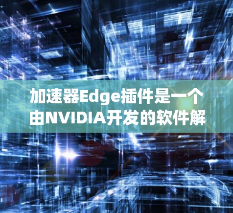 加速器Edge插件是一个由NVIDIA开发的软件解决方案,专为Edge Computing环境设计,旨在优化数据处理和模型推理性能,提升边缘设备的计算能力和效率 加速器Edge插件是一个由NVIDIA开发的软件解决方案,专为Edge Computing环境设计,旨在优化数据处理和模型推理性能,提升边缘设备的计算能力和效率