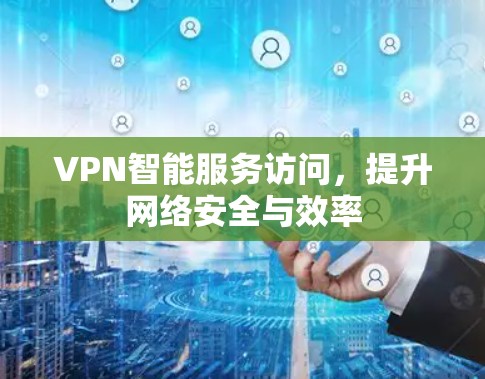 VPN智能服务访问，提升网络安全与效率