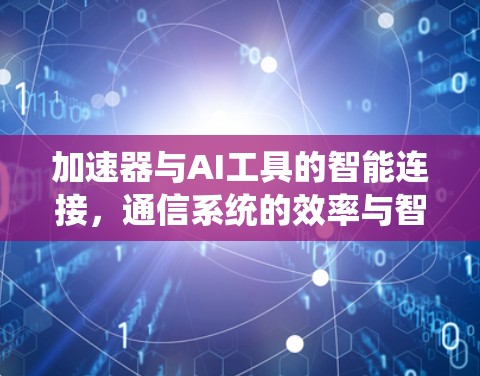 加速器与AI工具的智能连接,通信系统的效率与智能化新突破 加速器与AI工具的智能连接,通信系统的效率与智能化新突破