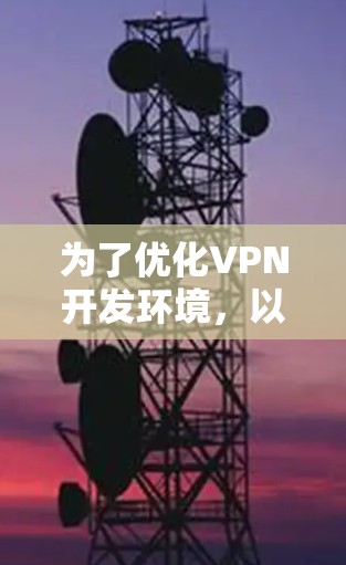 为了优化VPN开发环境,以下是一个有条理的步骤指南 为了优化VPN开发环境,以下是一个有条理的步骤指南