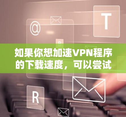 如果你想加速VPN程序的下载速度，可以尝试以下方法