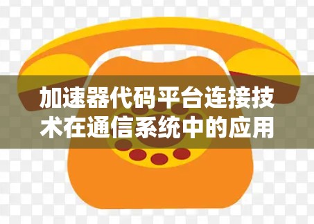 加速器代码平台连接技术在通信系统中的应用与挑战 加速器代码平台连接技术在通信系统中的应用与挑战
