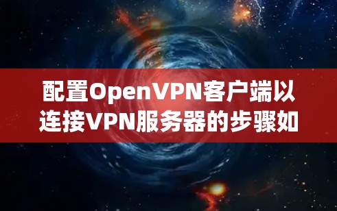 配置OpenVPN客户端以连接VPN服务器的步骤如下 配置OpenVPN客户端以连接VPN服务器的步骤如下