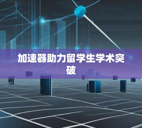 加速器助力留学生学术突破 加速器助力留学生学术突破