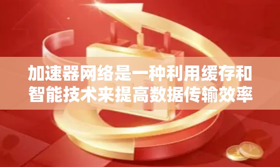 加速器网络是一种利用缓存和智能技术来提高数据传输效率的网络优化方法。以下是通过具体案例和步骤详细阐述加速器网络的工作原理和应用场景