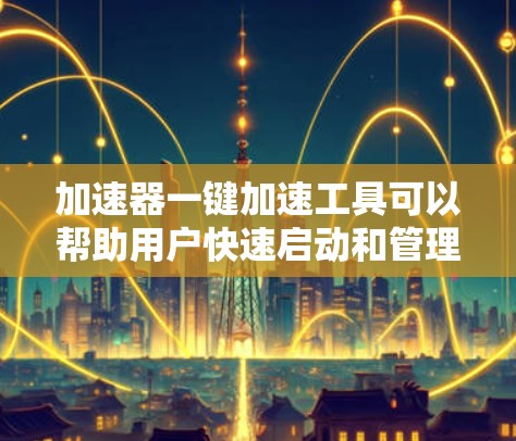 加速器一键加速工具可以帮助用户快速启动和管理加速器功能,简化操作流程,提高效率。以下是使用该工具的分步指南 加速器一键加速工具可以帮助用户快速启动和管理加速器功能,简化操作流程,提高效率。以下是使用该工具的分步指南