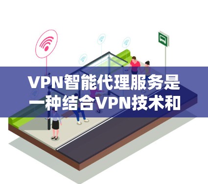 VPN智能代理服务是一种结合VPN技术和智能化功能的网络服务，旨在提供更高效、更安全的网络连接体验。以下是对VPN智能代理服务的详细分析和总结