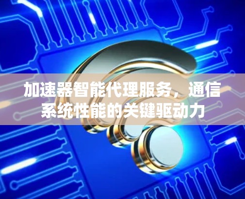 加速器智能代理服务，通信系统性能的关键驱动力