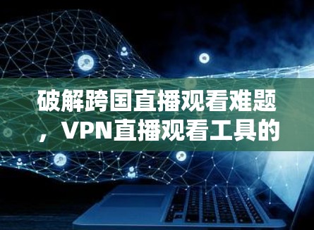 破解跨国直播观看难题,VPN直播观看工具的技术解析 破解跨国直播观看难题,VPN直播观看工具的技术解析