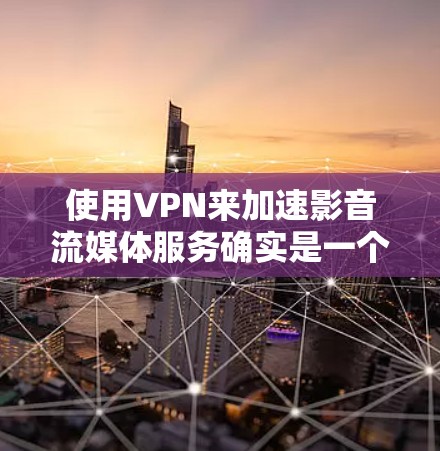 使用VPN来加速影音流媒体服务确实是一个不错的选择，尤其是当你遇到本地网络速度慢，或者想避开地区限制的情况下。以下是一些详细的信息和建议
