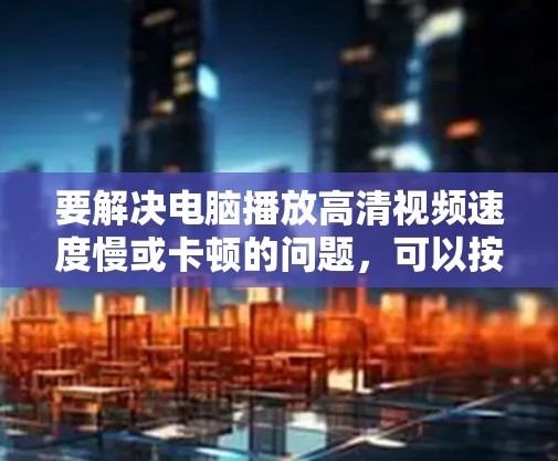 要解决电脑播放高清视频速度慢或卡顿的问题，可以按照以下步骤进行检查和优化