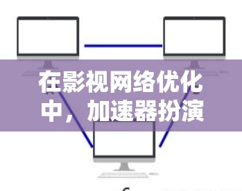 在影视网络优化中，加速器扮演着关键角色，帮助提升数据传输效率和用户体验。以下是对加速器在影视网络中的应用、好处及挑战的详细分析