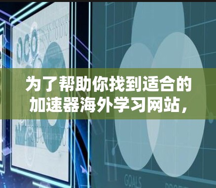 为了帮助你找到适合的加速器海外学习网站，以下是一个结构化的分析和建议