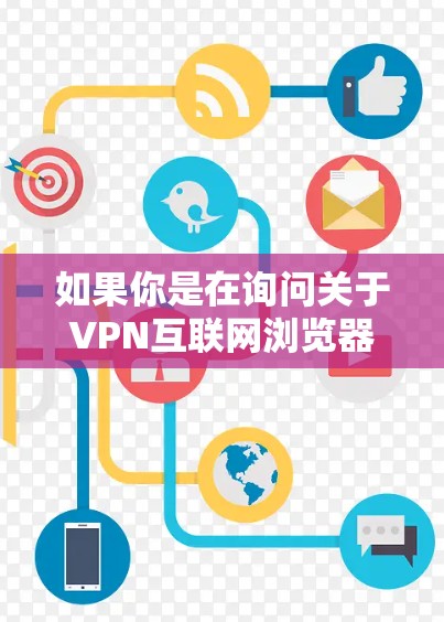 如果你是在询问关于VPN互联网浏览器的信息，可以理解为在互联网浏览器中集成或使用VPN功能的相关内容。以下是一些可能相关的信息和建议