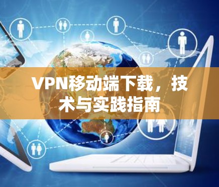 VPN移动端下载,技术与实践指南 VPN移动端下载,技术与实践指南