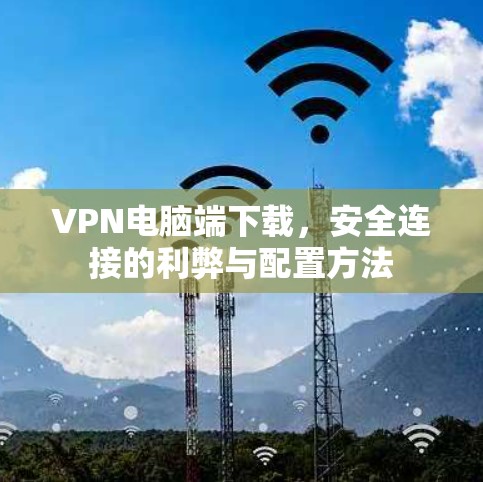 VPN电脑端下载，安全连接的利弊与配置方法