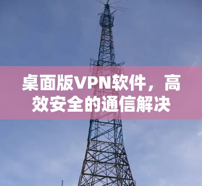 桌面版VPN软件，高效安全的通信解决方案