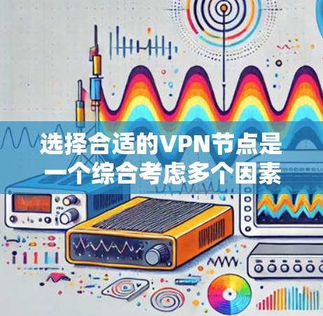 选择合适的VPN节点是一个综合考虑多个因素的过程，以下是根据您的需求总结的建议步骤