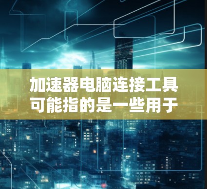 加速器电脑连接工具可能指的是一些用于连接和管理加速器(如网络加速器、云加速器或计算加速器)的工具或方法。以下是一些常见的加速器连接工具和方法 加速器电脑连接工具可能指的是一些用于连接和管理加速器(如网络加速器、云加速器或计算加速器)的工具或方法。以下是一些常见的加速器连接工具和方法