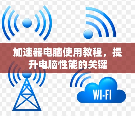 加速器电脑使用教程,提升电脑性能的关键 加速器电脑使用教程,提升电脑性能的关键