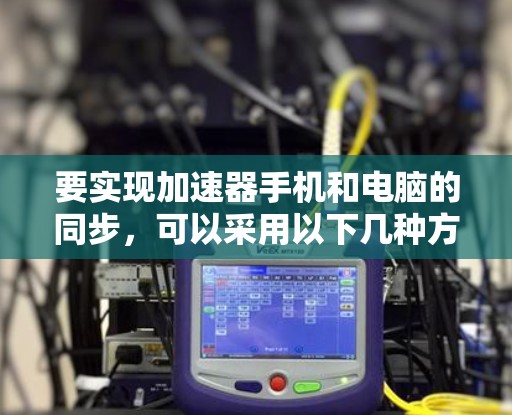 要实现加速器手机和电脑的同步，可以采用以下几种方法
