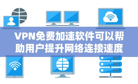 VPN免费加速软件可以帮助用户提升网络连接速度，但需要注意隐私和安全。以下是两种常见的免费VPN加速工具的介绍和使用建议