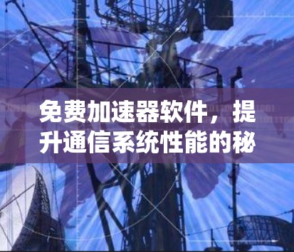 免费加速器软件，提升通信系统性能的秘密武器