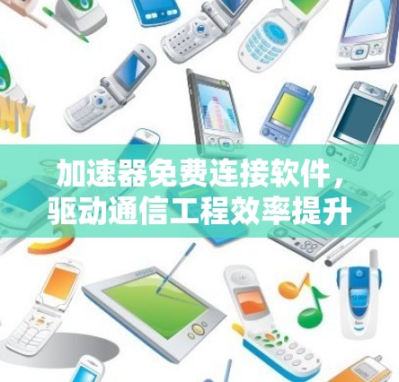 加速器免费连接软件,驱动通信工程效率提升 加速器免费连接软件,驱动通信工程效率提升