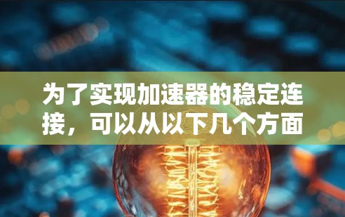 为了实现加速器的稳定连接,可以从以下几个方面进行优化 为了实现加速器的稳定连接,可以从以下几个方面进行优化
