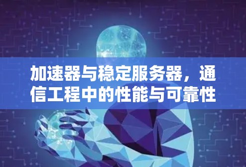 加速器与稳定服务器,通信工程中的性能与可靠性协同优化 加速器与稳定服务器,通信工程中的性能与可靠性协同优化