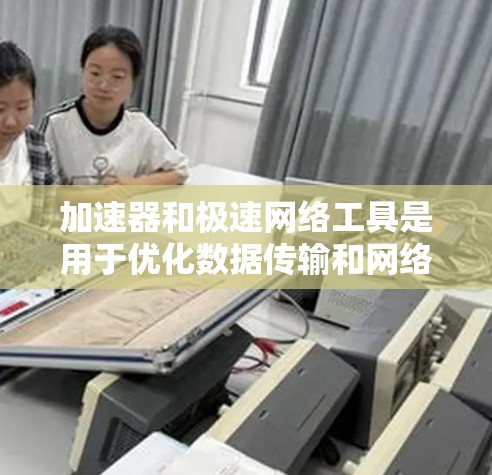 加速器和极速网络工具是用于优化数据传输和网络性能的两类工具，各自在不同的层面上提供性能提升。以下是对它们的详细分析和总结