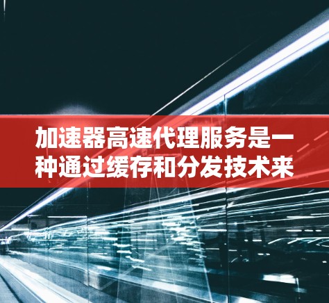 加速器高速代理服务是一种通过缓存和分发技术来提升网络应用性能的解决方案。以下是对该服务的详细分析和总结