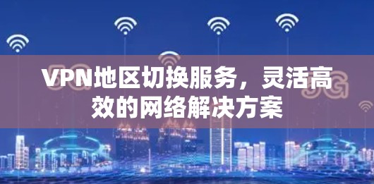 VPN地区切换服务，灵活高效的网络解决方案