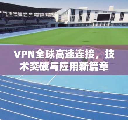 VPN全球高速连接，技术突破与应用新篇章