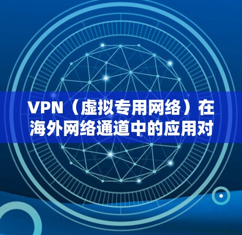 VPN（虚拟专用网络）在海外网络通道中的应用对于跨国公司的内部网络访问至关重要。以下是对VPN海外网络通道的详细分析