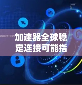 加速器全球稳定连接可能指的是在全球范围内实现数据传输或网络连接的加速和稳定化解决方案。以下是一些可能相关的技术和方法，帮助实现全球稳定连接