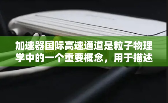 加速器国际高速通道是粒子物理学中的一个重要概念,用于描述粒子在加速器中的快速运动路径。以下是对这一概念的详细解析 加速器国际高速通道是粒子物理学中的一个重要概念,用于描述粒子在加速器中的快速运动路径。以下是对这一概念的详细解析