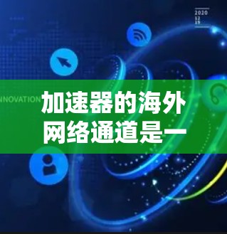加速器的海外网络通道是一个复杂而重要的网络优化工具，旨在提高数据在国际传输中的速度和效率。以下是对加速器海外网络通道的详细分析
