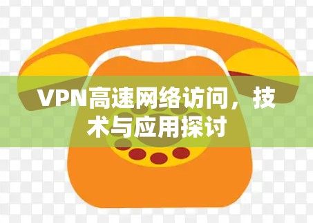VPN高速网络访问,技术与应用探讨 VPN高速网络访问,技术与应用探讨