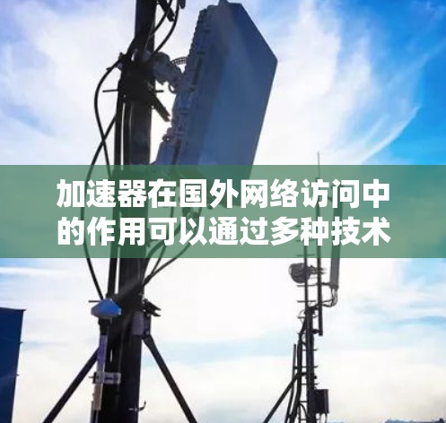 加速器在国外网络访问中的作用可以通过多种技术手段来实现，以下是其主要作用和具体措施
