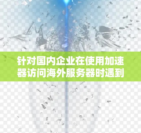 针对国内企业在使用加速器访问海外服务器时遇到的网络速度慢的问题,可以采用以下分步解决方案 针对国内企业在使用加速器访问海外服务器时遇到的网络速度慢的问题,可以采用以下分步解决方案