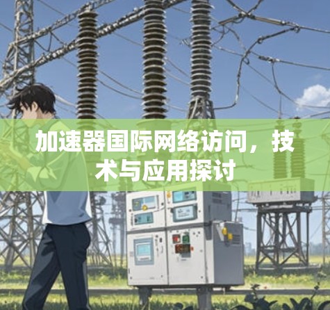 加速器国际网络访问，技术与应用探讨