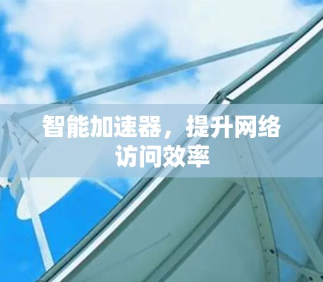 智能加速器,提升网络访问效率 智能加速器,提升网络访问效率