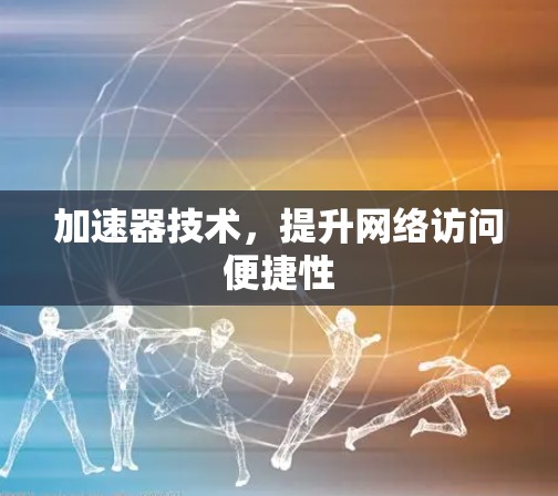 加速器技术,提升网络访问便捷性 加速器技术,提升网络访问便捷性