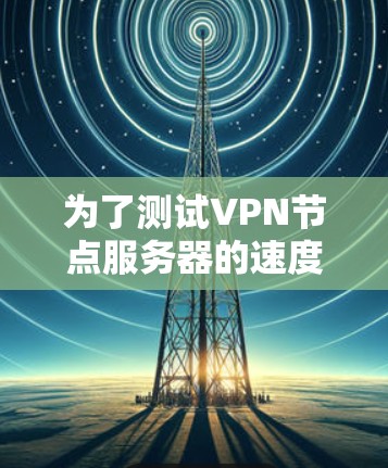 为了测试VPN节点服务器的速度，您可以按照以下步骤操作