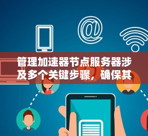 管理加速器节点服务器涉及多个关键步骤，确保其高效、安全地运行。以下是对该过程的分步骤总结