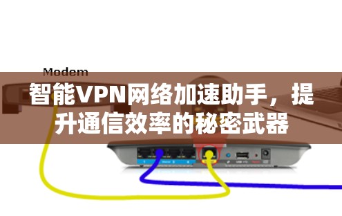 智能VPN网络加速助手,提升通信效率的秘密武器 智能VPN网络加速助手,提升通信效率的秘密武器